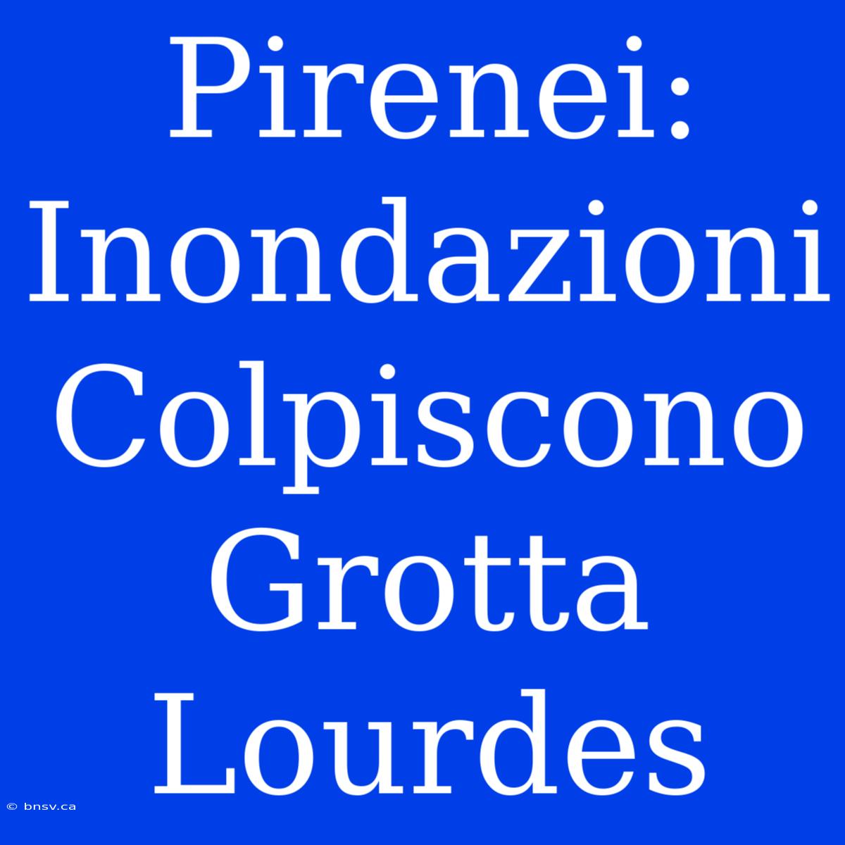 Pirenei: Inondazioni Colpiscono Grotta Lourdes