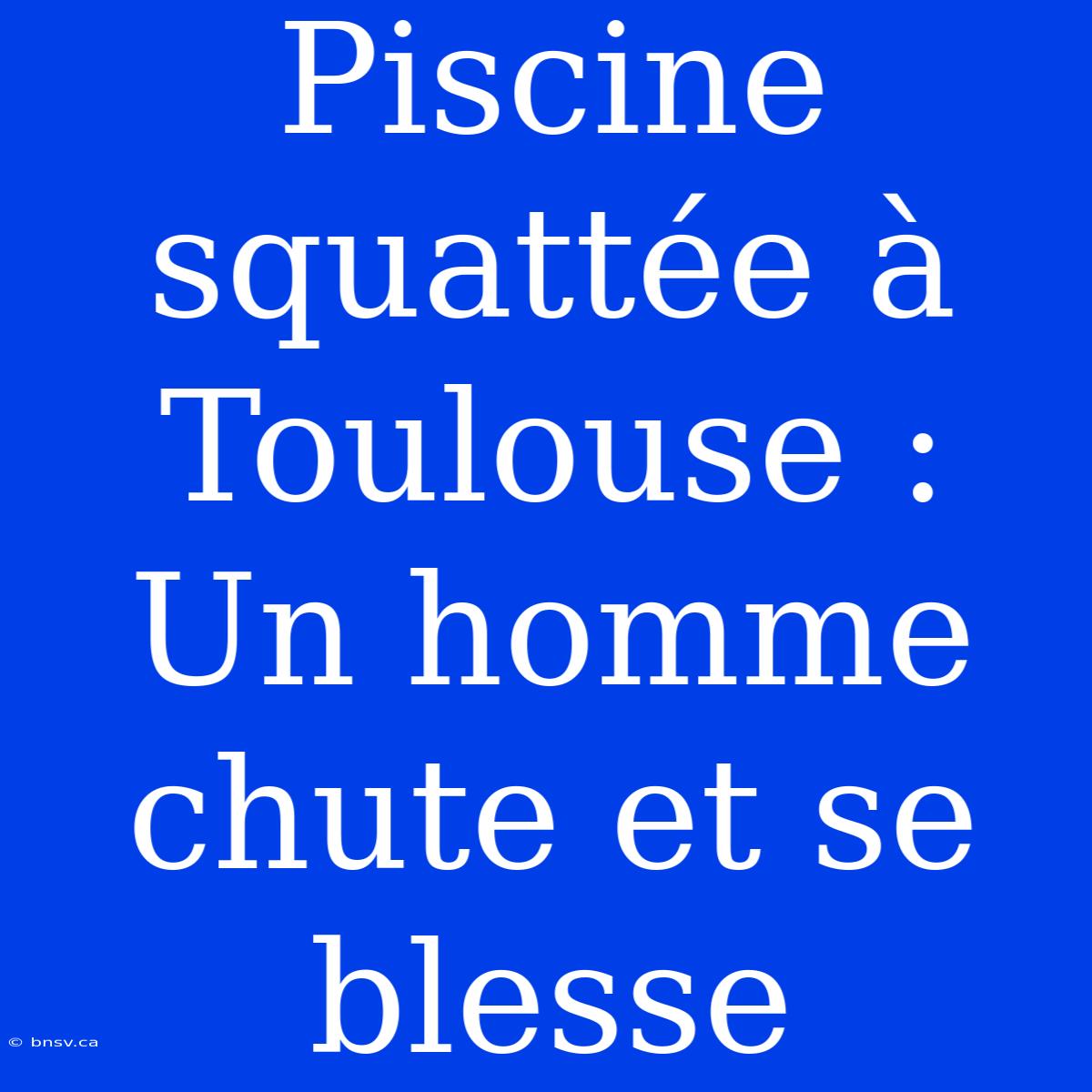 Piscine Squattée À Toulouse : Un Homme Chute Et Se Blesse