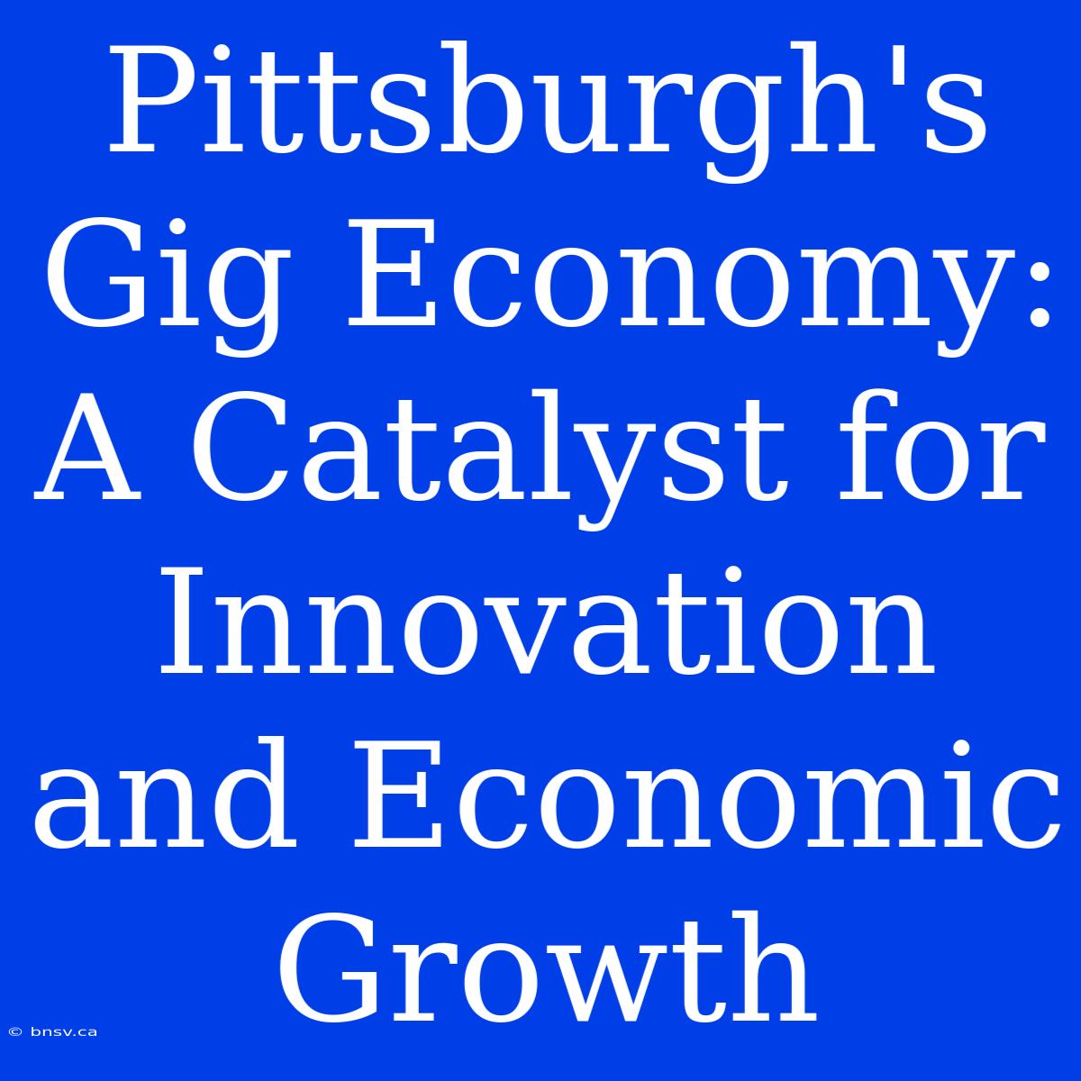 Pittsburgh's Gig Economy: A Catalyst For Innovation And Economic Growth