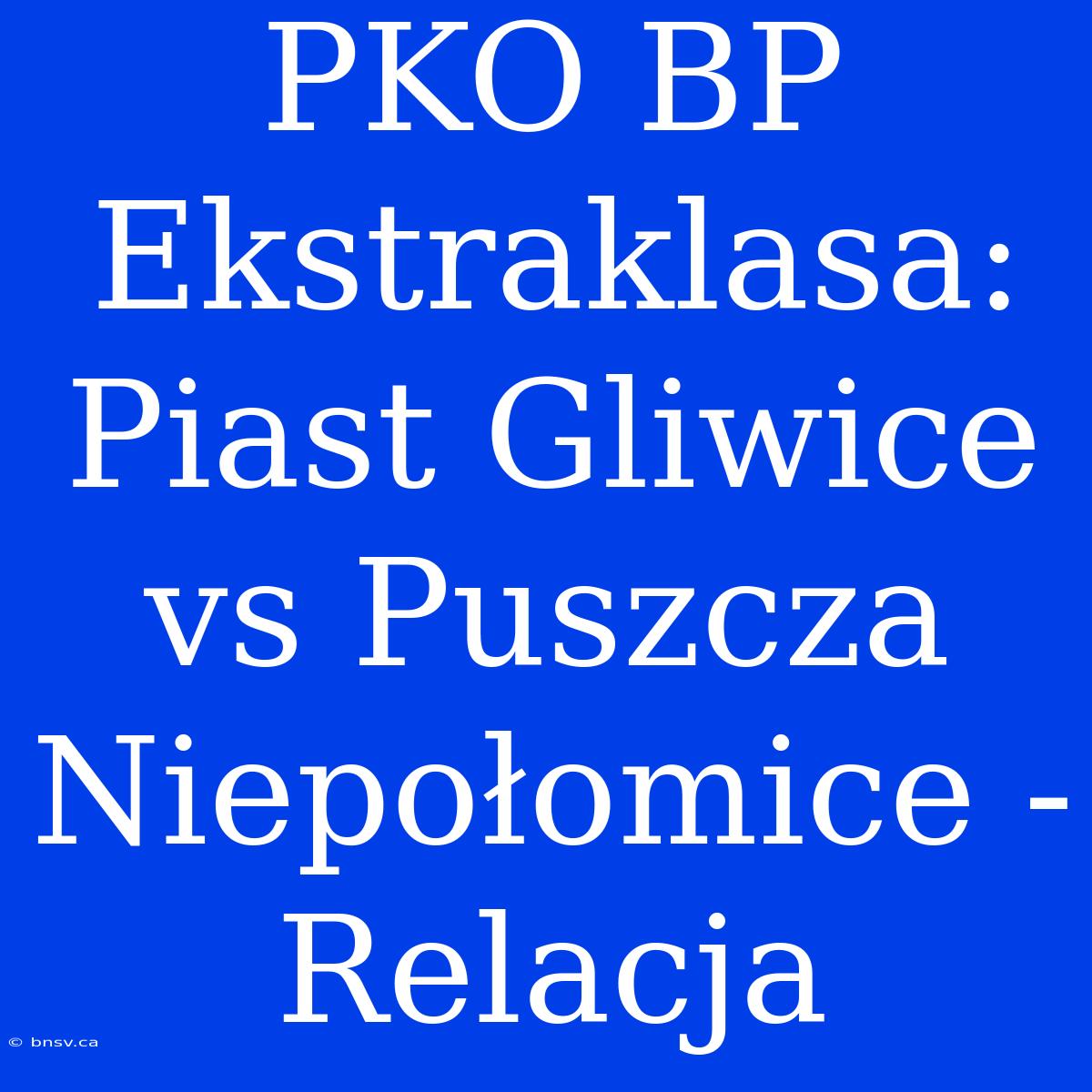 PKO BP Ekstraklasa: Piast Gliwice Vs Puszcza Niepołomice - Relacja