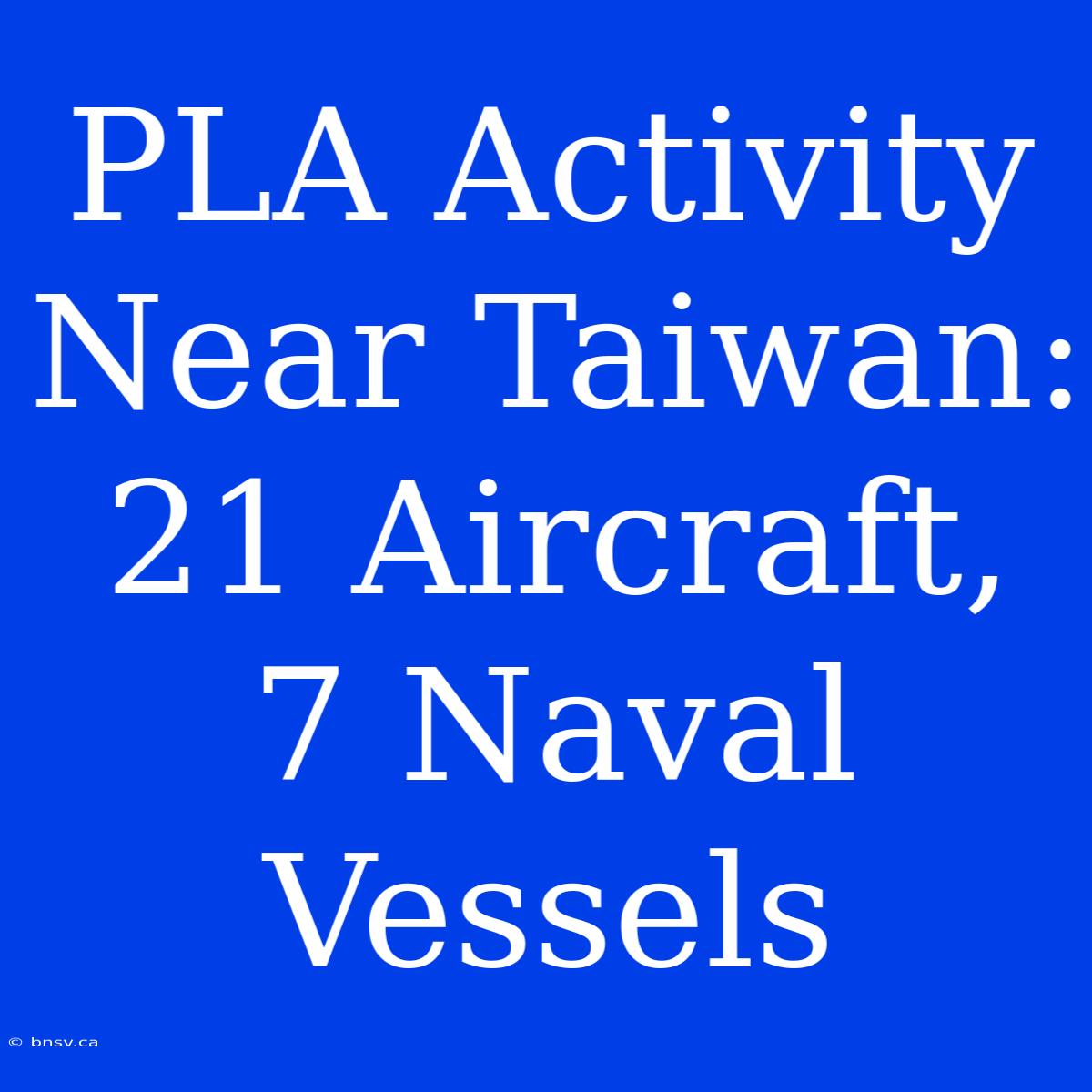 PLA Activity Near Taiwan: 21 Aircraft, 7 Naval Vessels