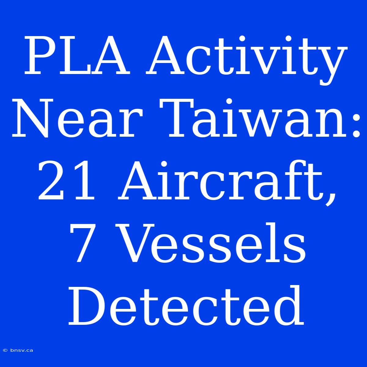 PLA Activity Near Taiwan: 21 Aircraft, 7 Vessels Detected