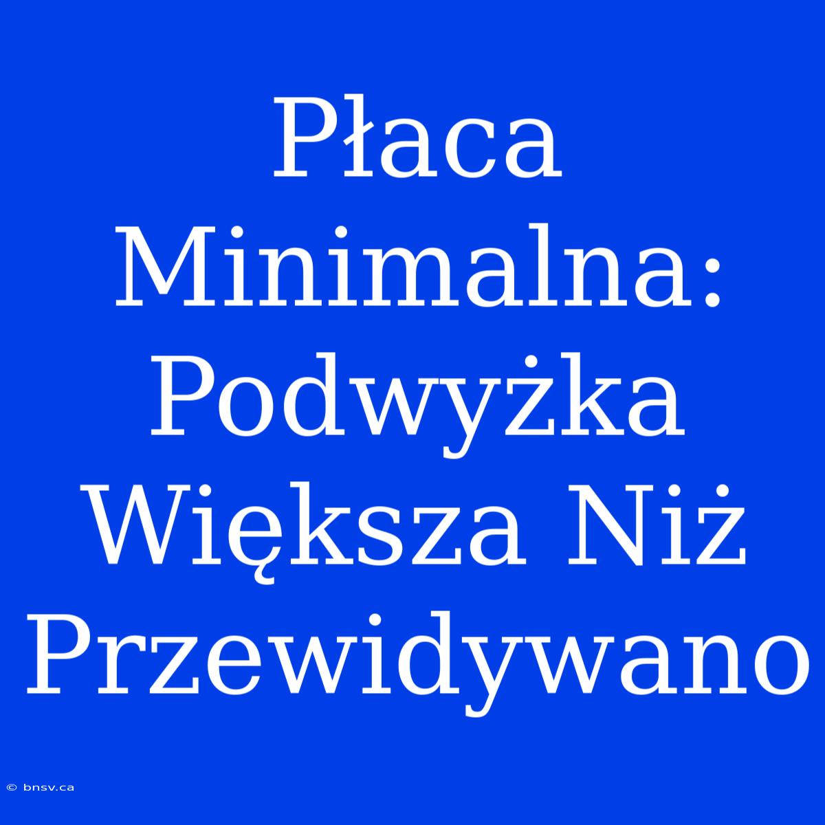 Płaca Minimalna: Podwyżka Większa Niż Przewidywano