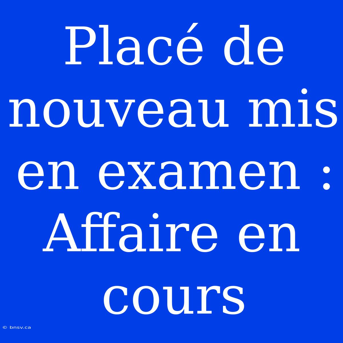 Placé De Nouveau Mis En Examen : Affaire En Cours