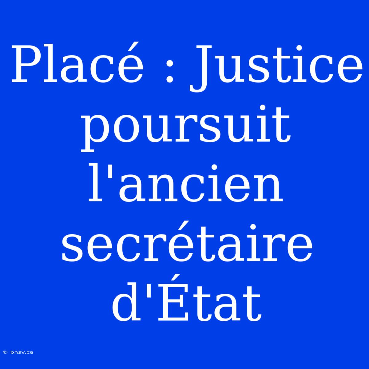 Placé : Justice Poursuit L'ancien Secrétaire D'État