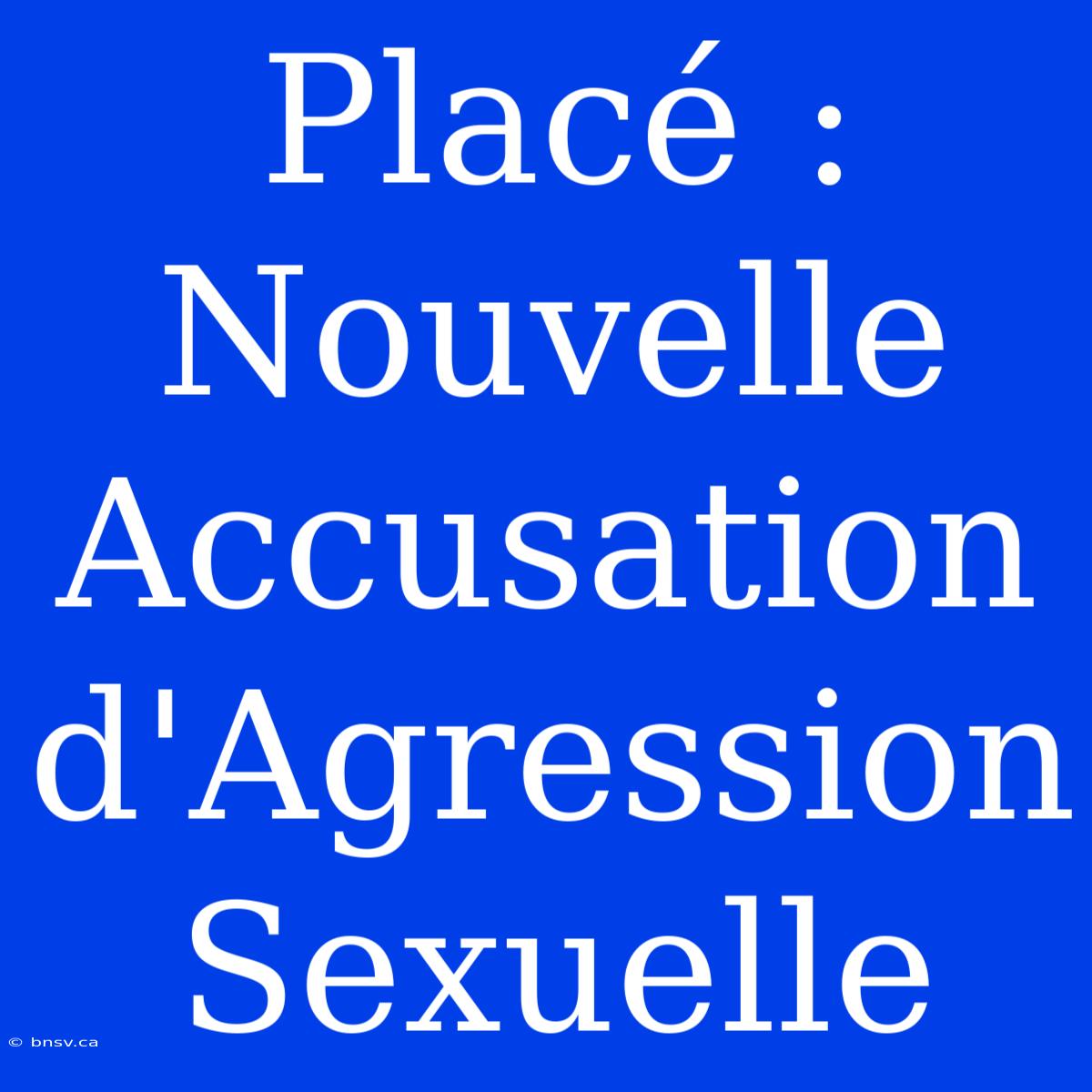 Placé : Nouvelle Accusation D'Agression Sexuelle