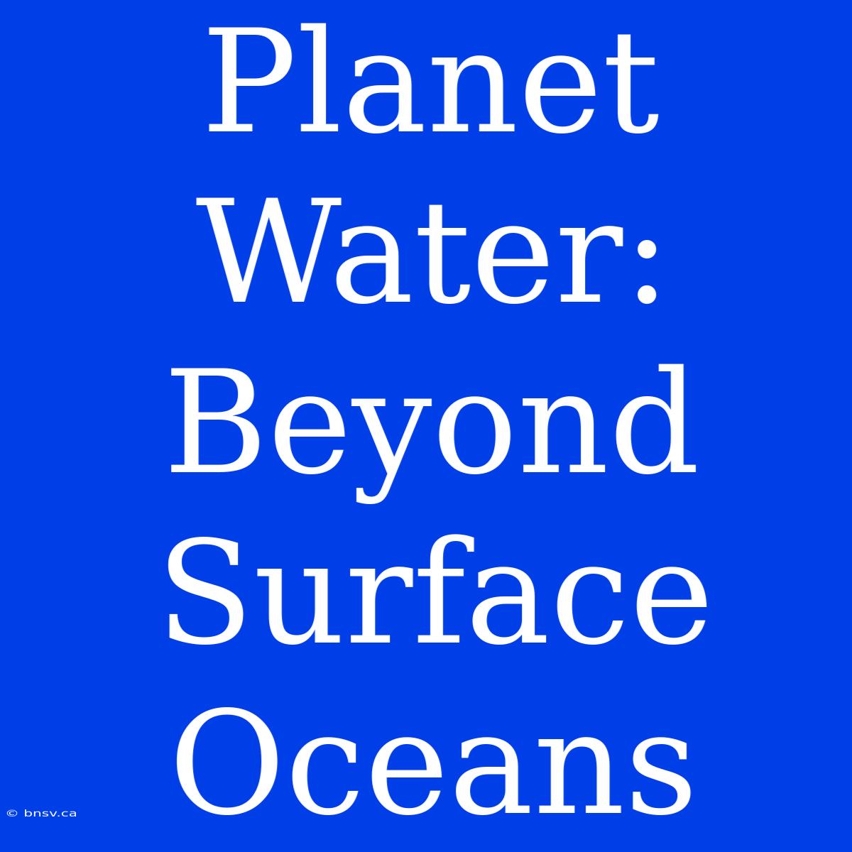 Planet Water: Beyond Surface Oceans