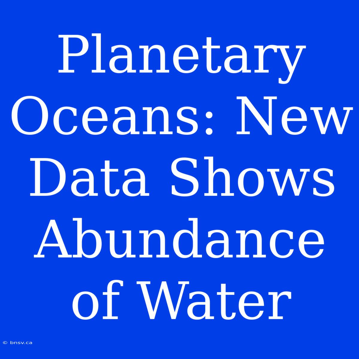 Planetary Oceans: New Data Shows Abundance Of Water