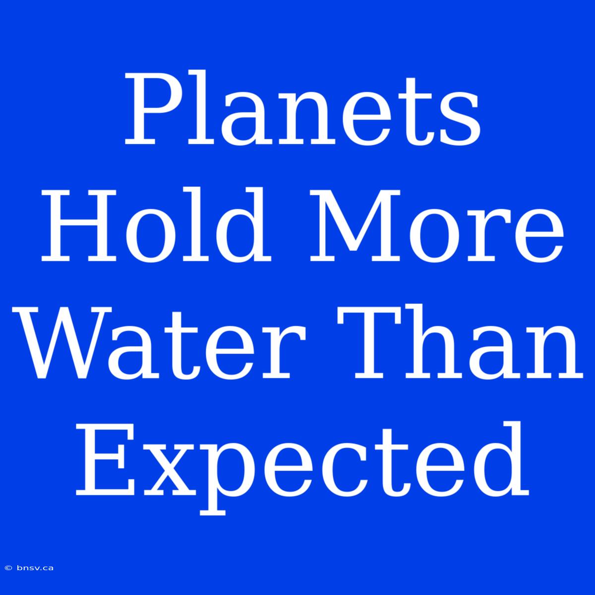 Planets Hold More Water Than Expected