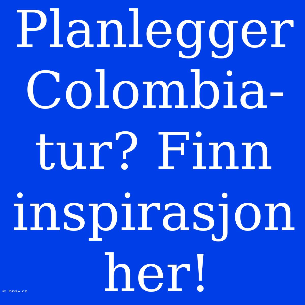 Planlegger Colombia-tur? Finn Inspirasjon Her!