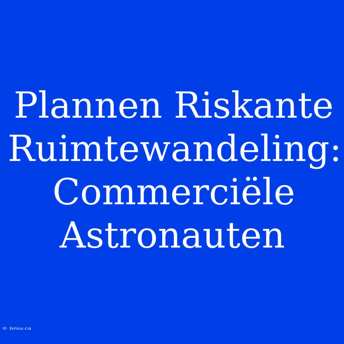 Plannen Riskante Ruimtewandeling: Commerciële Astronauten