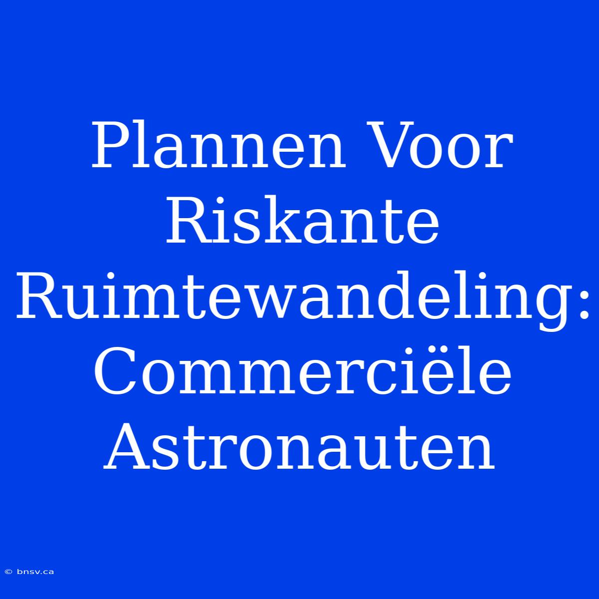 Plannen Voor Riskante Ruimtewandeling: Commerciële Astronauten