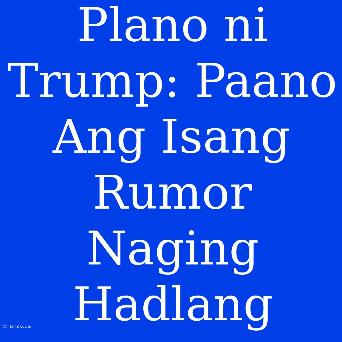 Plano Ni Trump: Paano Ang Isang Rumor Naging Hadlang