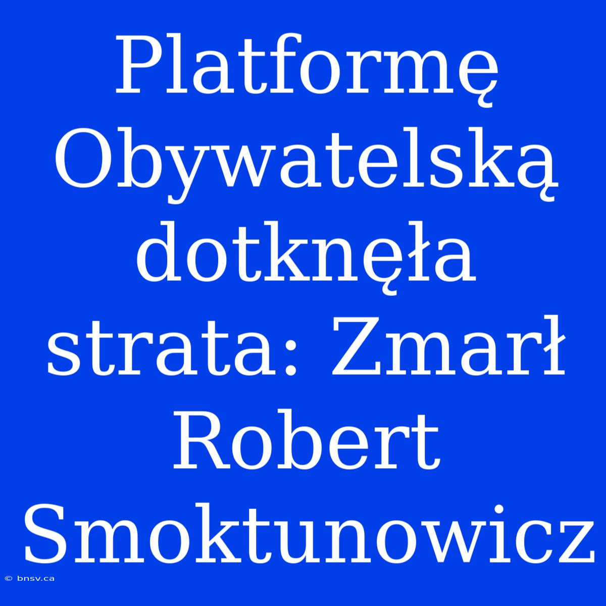 Platformę Obywatelską Dotknęła Strata: Zmarł Robert Smoktunowicz