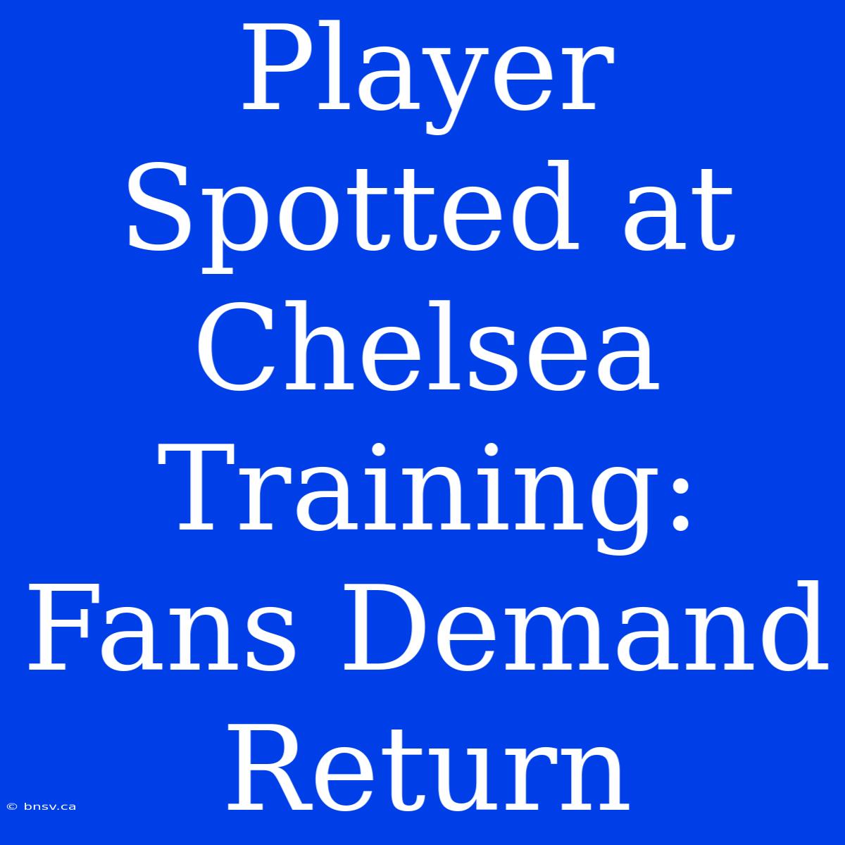 Player Spotted At Chelsea Training: Fans Demand Return