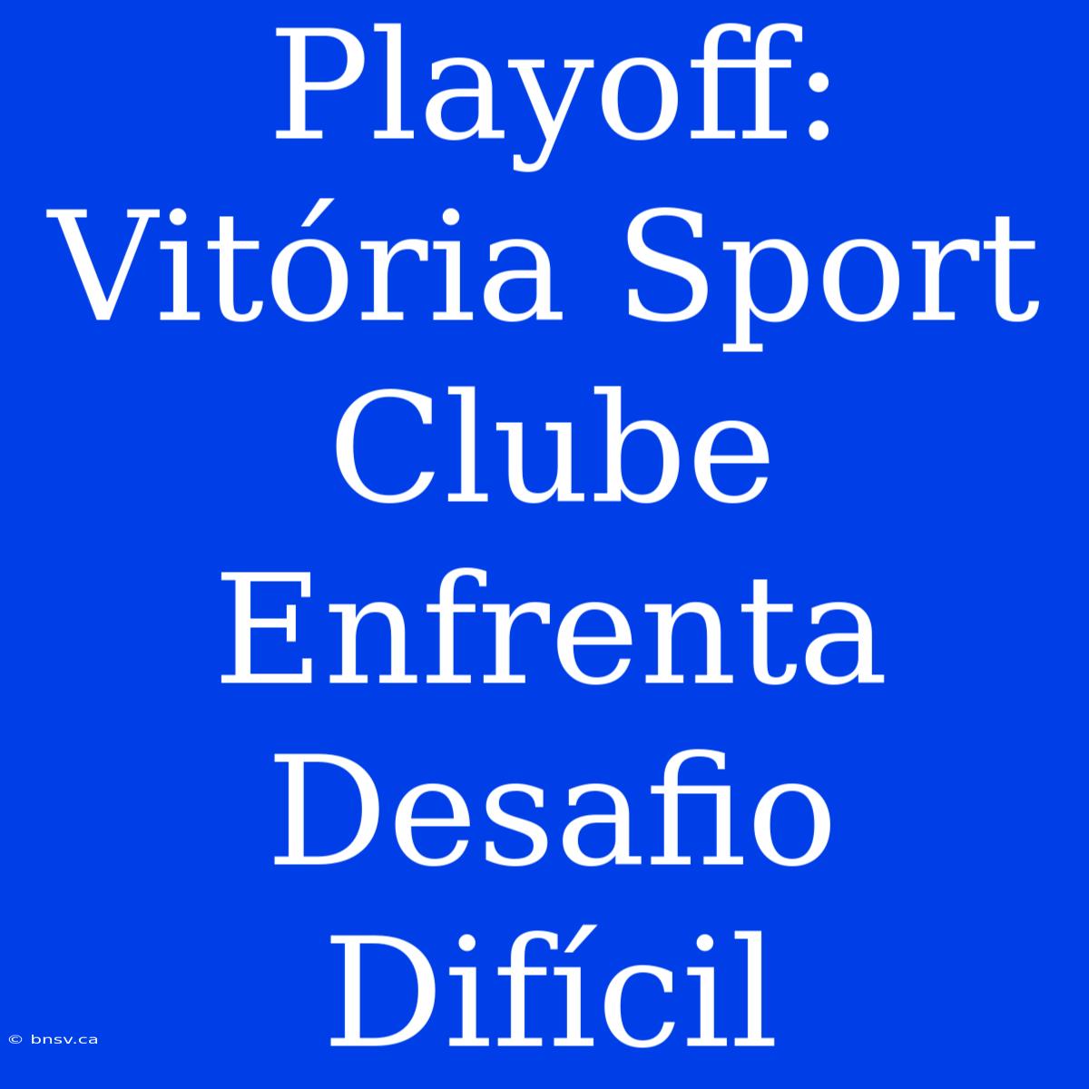 Playoff: Vitória Sport Clube Enfrenta Desafio Difícil