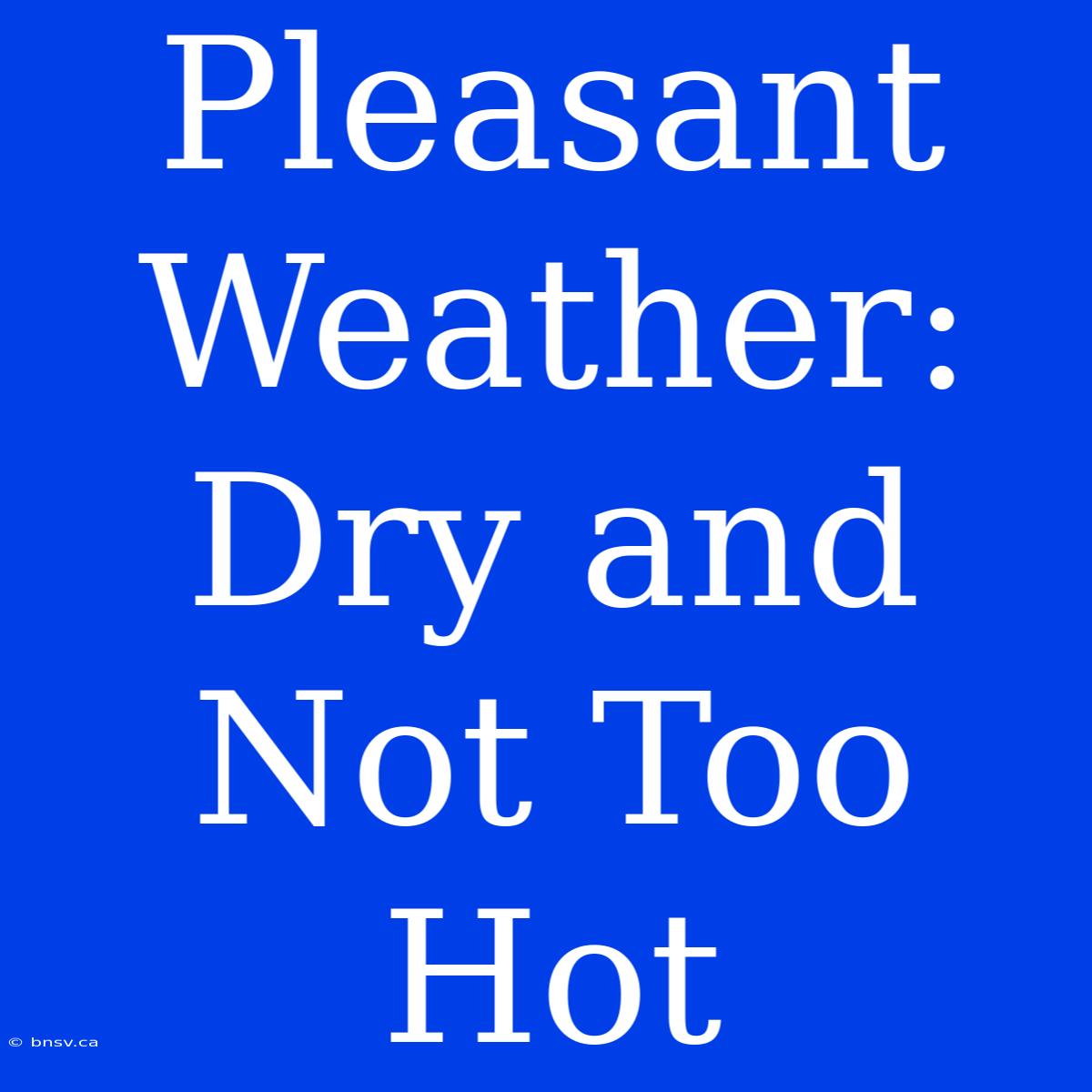 Pleasant Weather: Dry And Not Too Hot