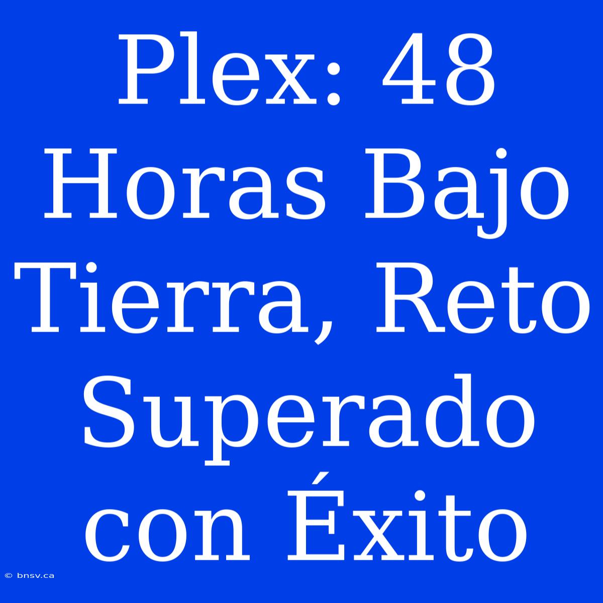 Plex: 48 Horas Bajo Tierra, Reto Superado Con Éxito