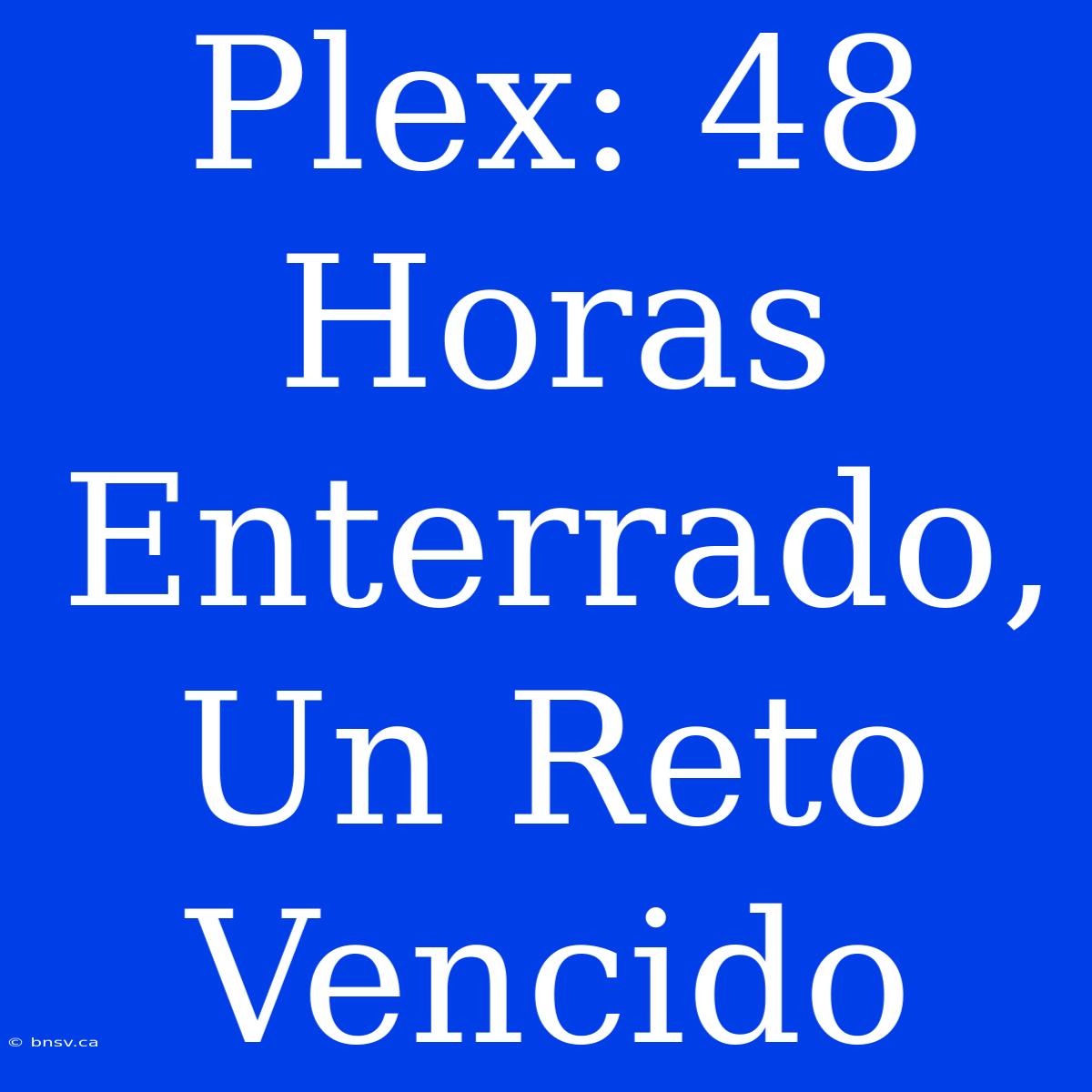 Plex: 48 Horas Enterrado, Un Reto Vencido