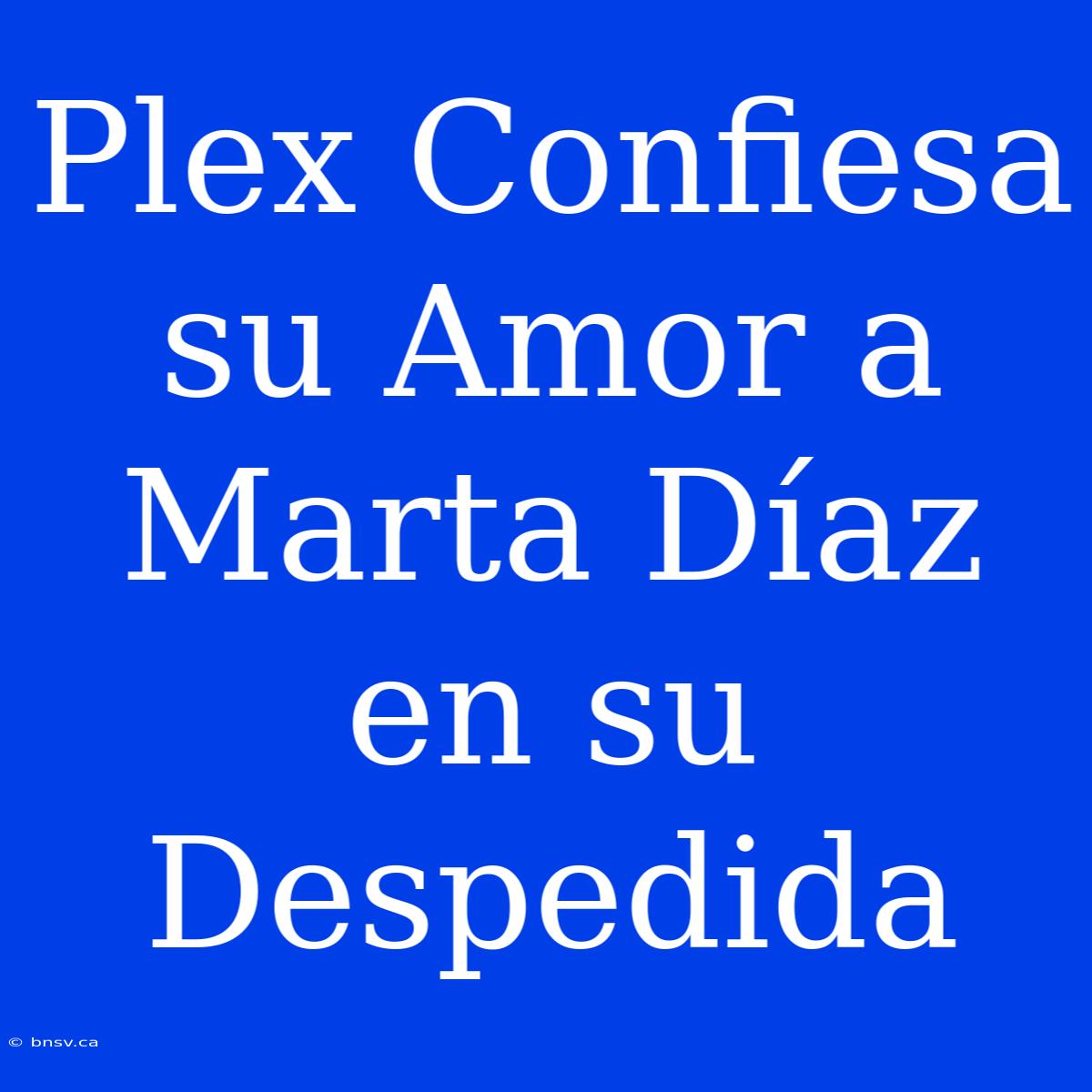 Plex Confiesa Su Amor A Marta Díaz En Su Despedida