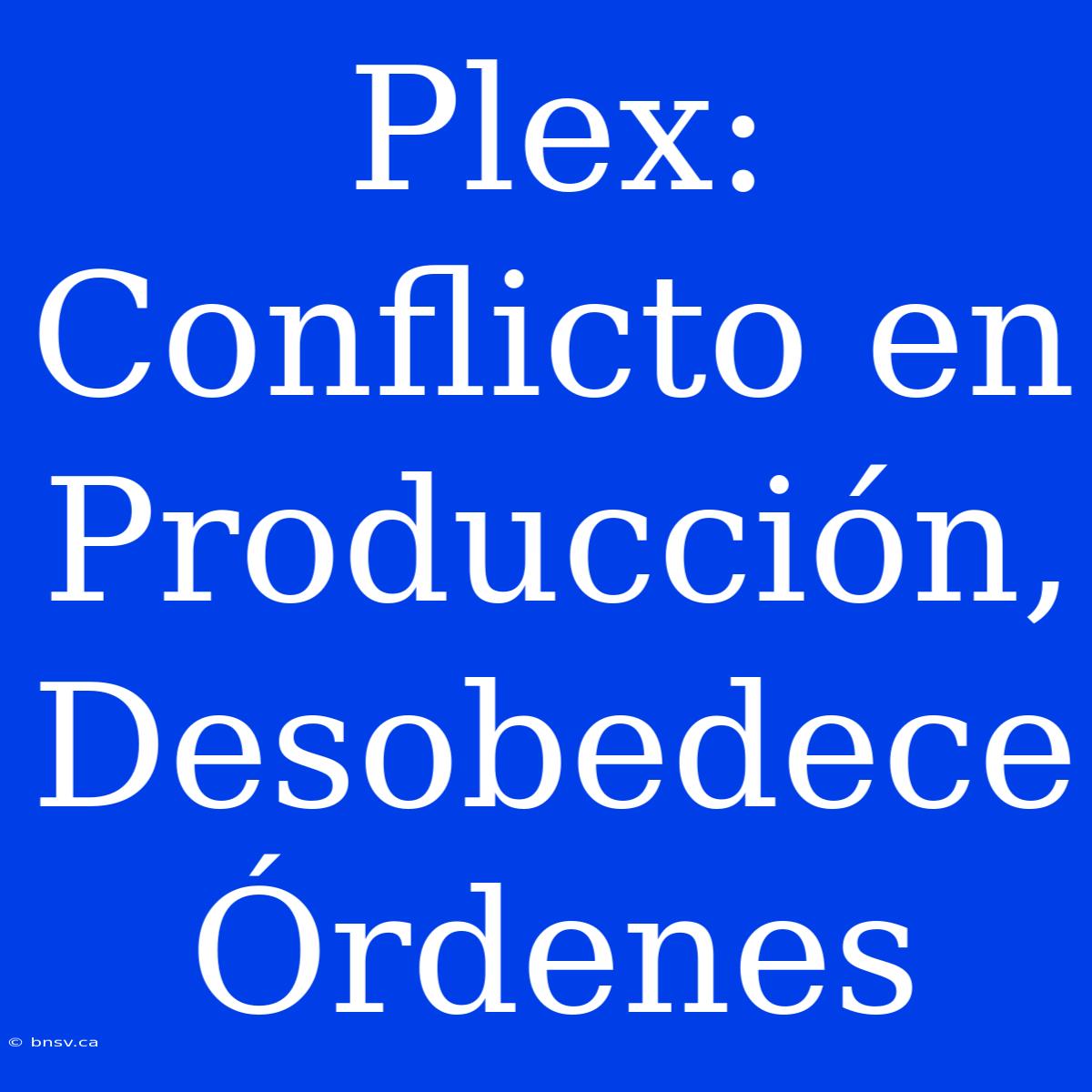 Plex: Conflicto En Producción, Desobedece Órdenes