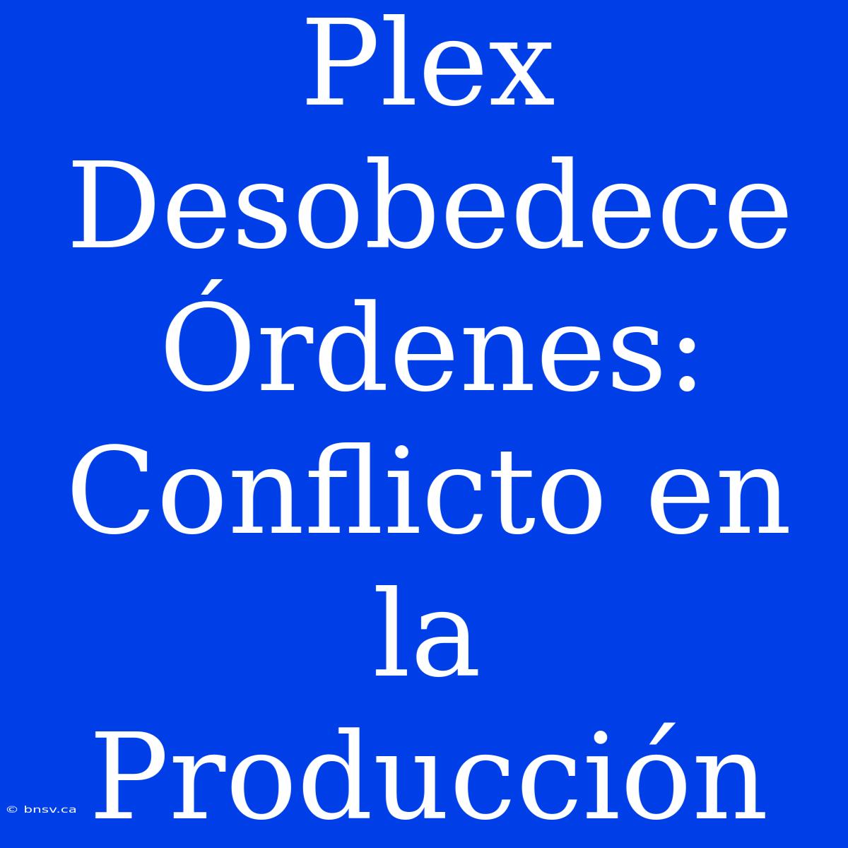 Plex Desobedece Órdenes: Conflicto En La Producción