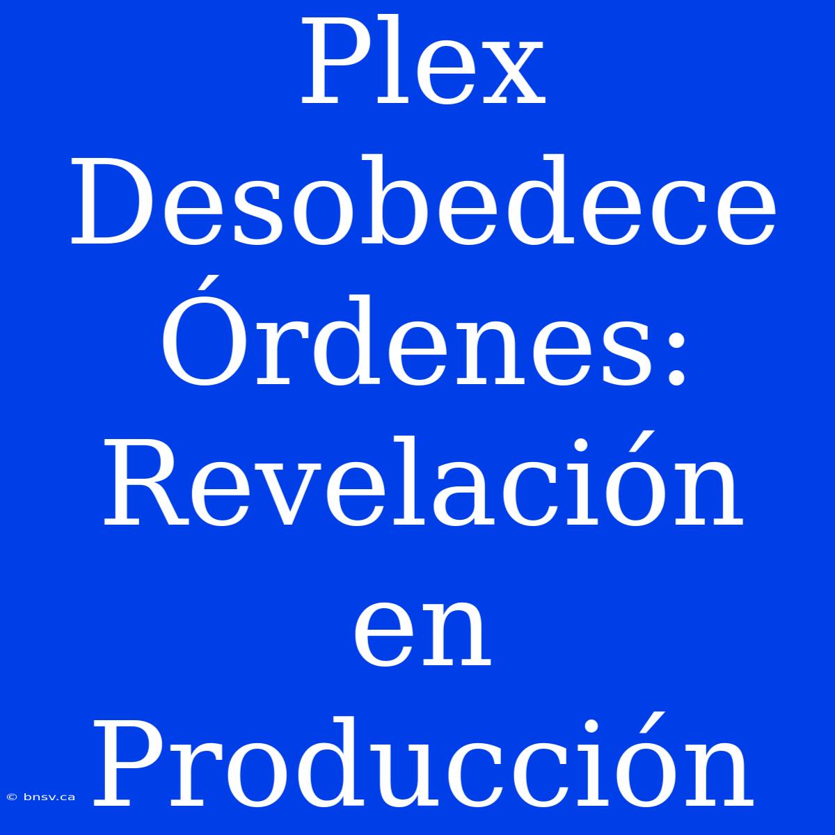 Plex Desobedece Órdenes: Revelación En Producción