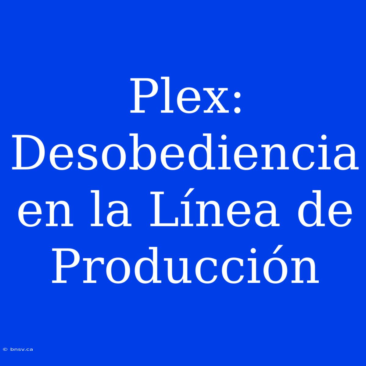 Plex: Desobediencia En La Línea De Producción