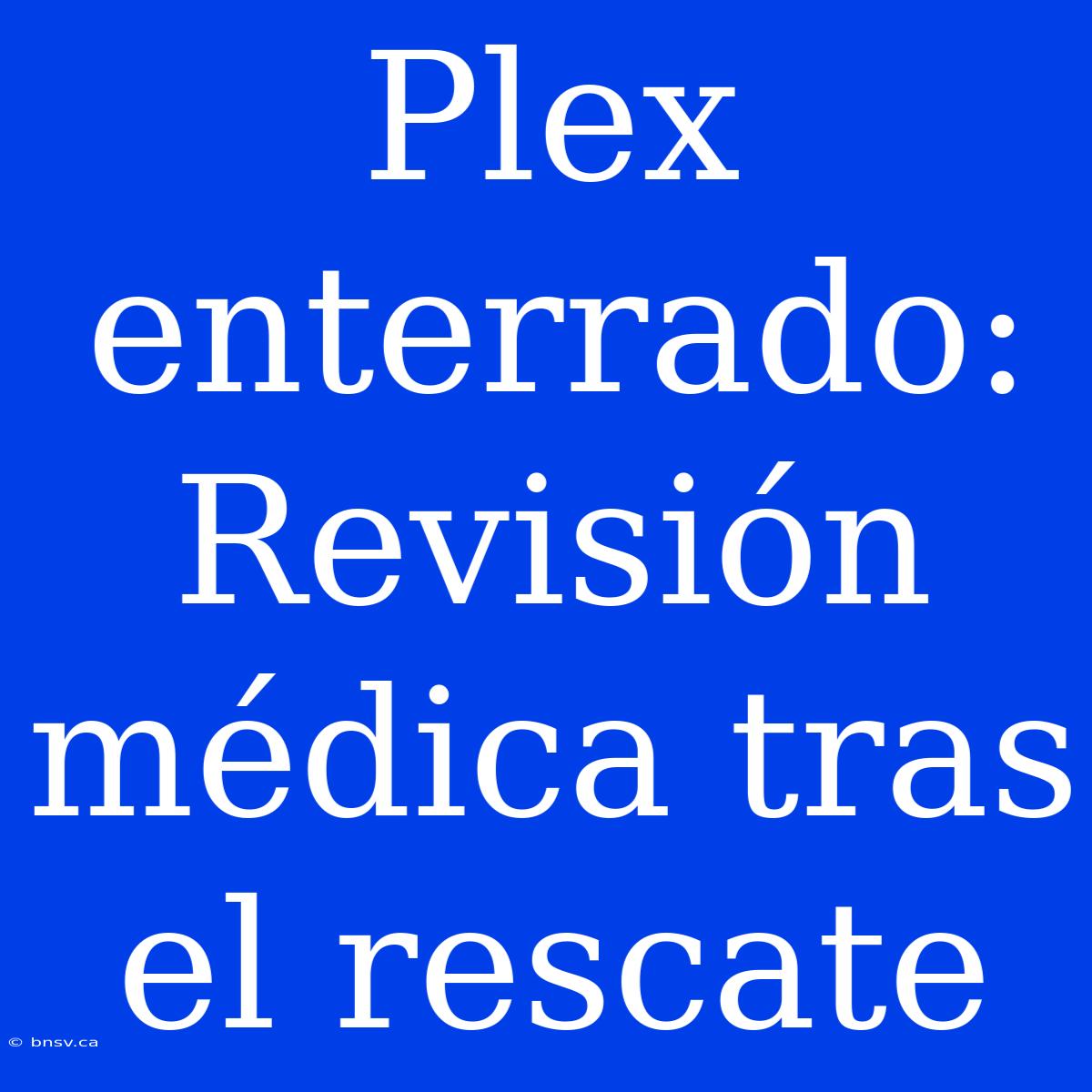 Plex Enterrado: Revisión Médica Tras El Rescate