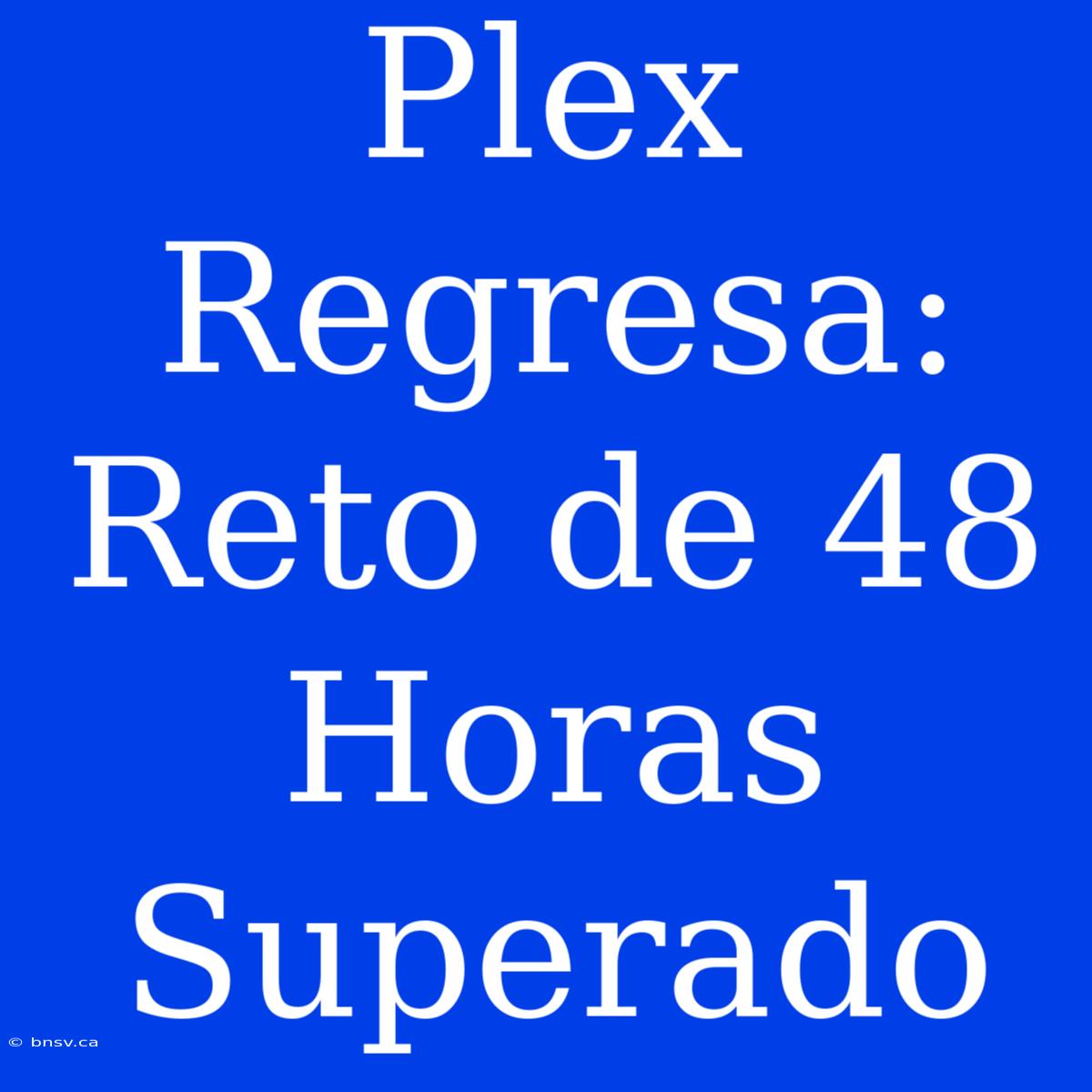 Plex Regresa: Reto De 48 Horas Superado