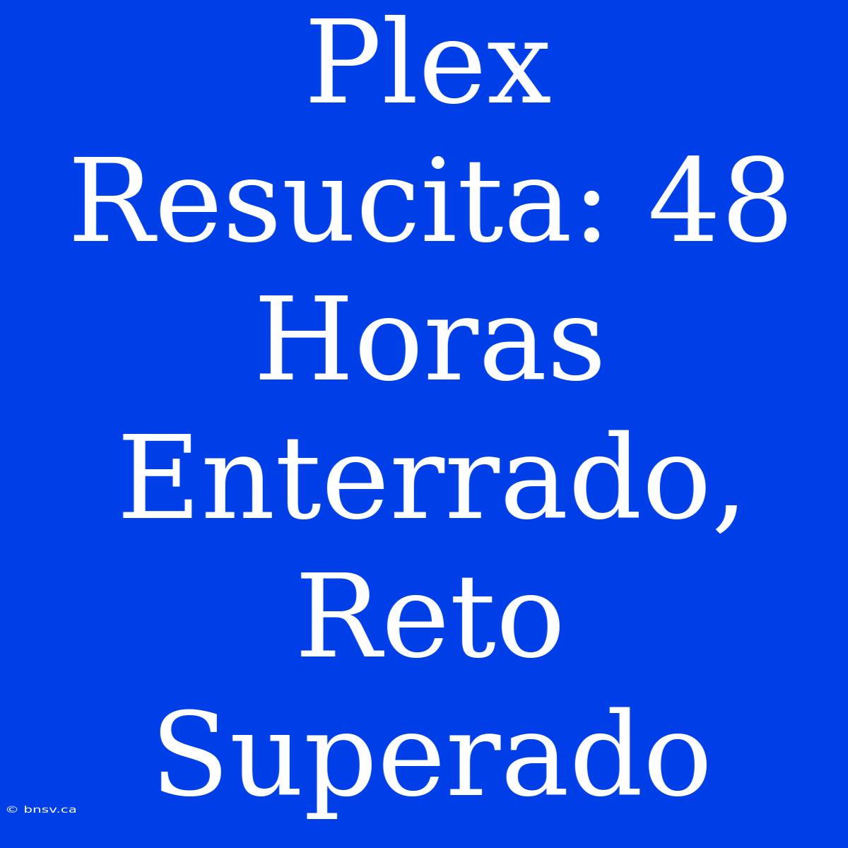 Plex Resucita: 48 Horas Enterrado, Reto Superado