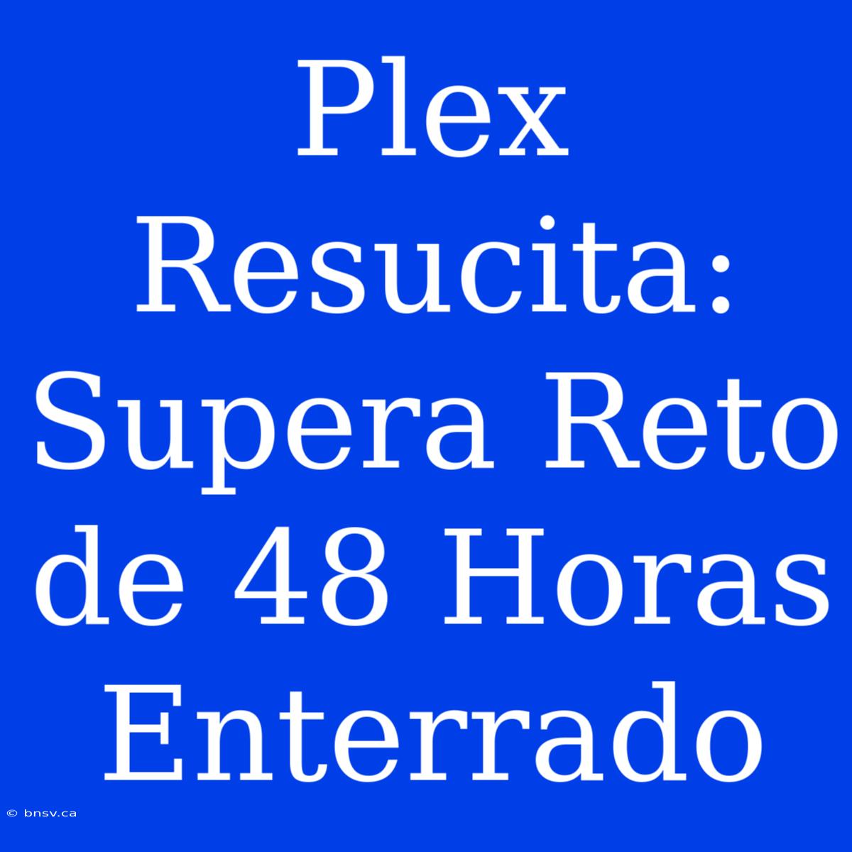 Plex Resucita: Supera Reto De 48 Horas Enterrado