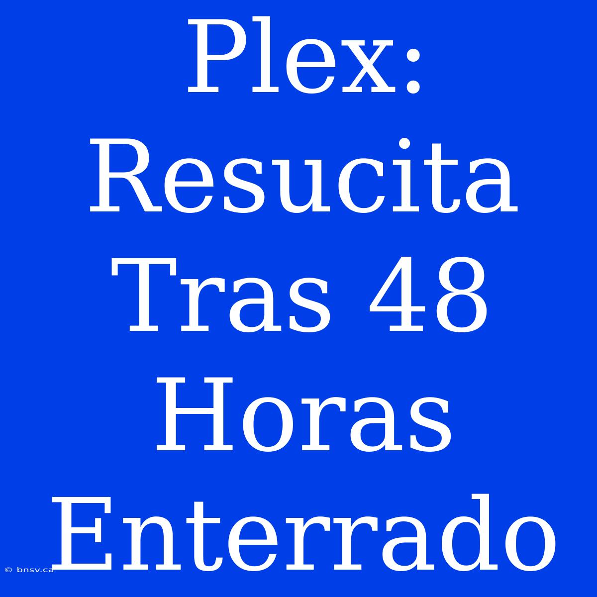 Plex: Resucita Tras 48 Horas Enterrado