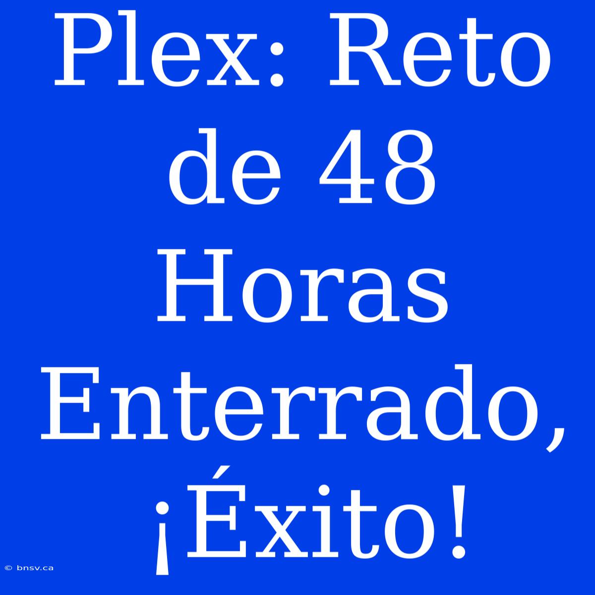 Plex: Reto De 48 Horas Enterrado, ¡Éxito!