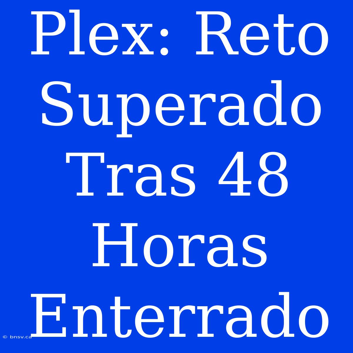 Plex: Reto Superado Tras 48 Horas Enterrado