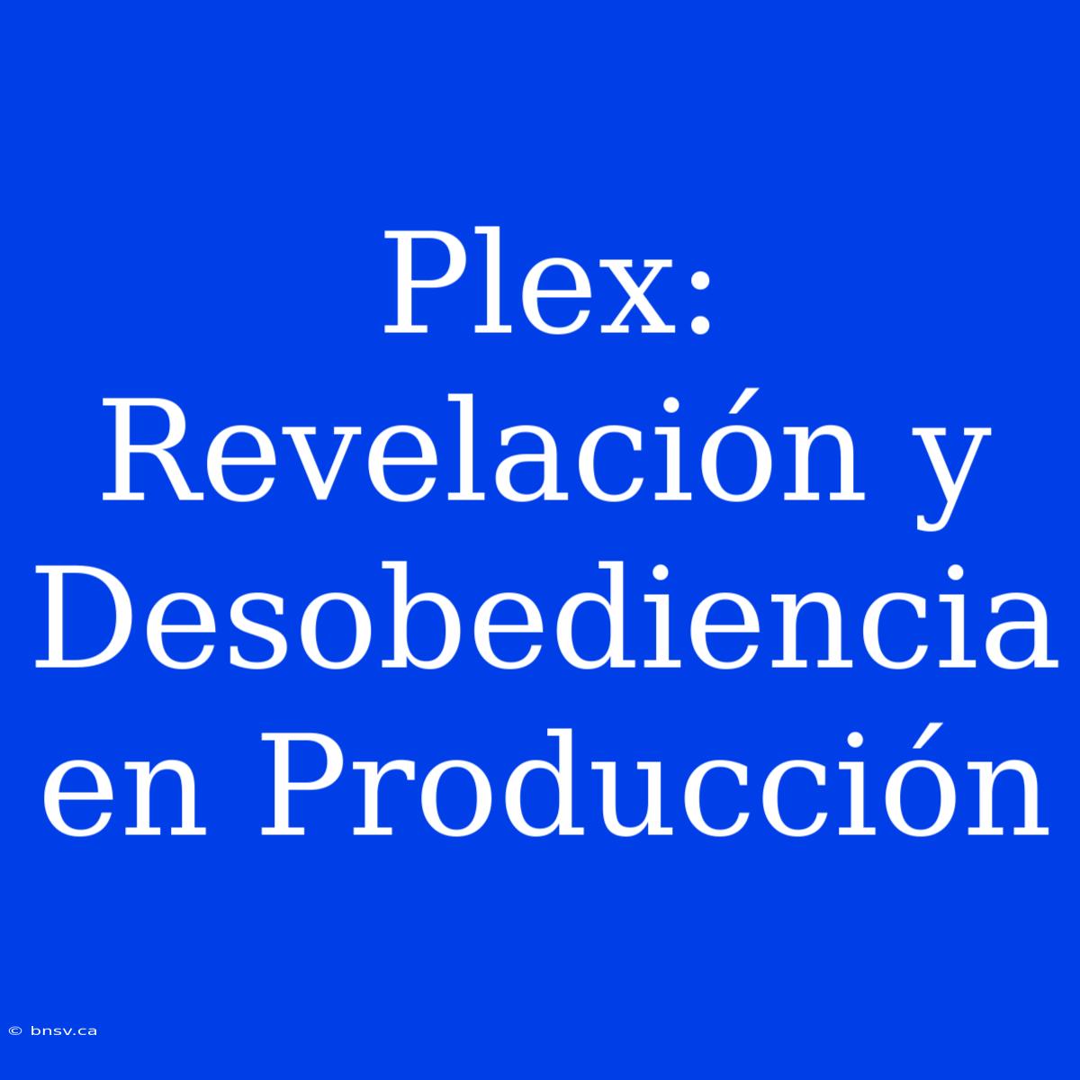 Plex: Revelación Y Desobediencia En Producción