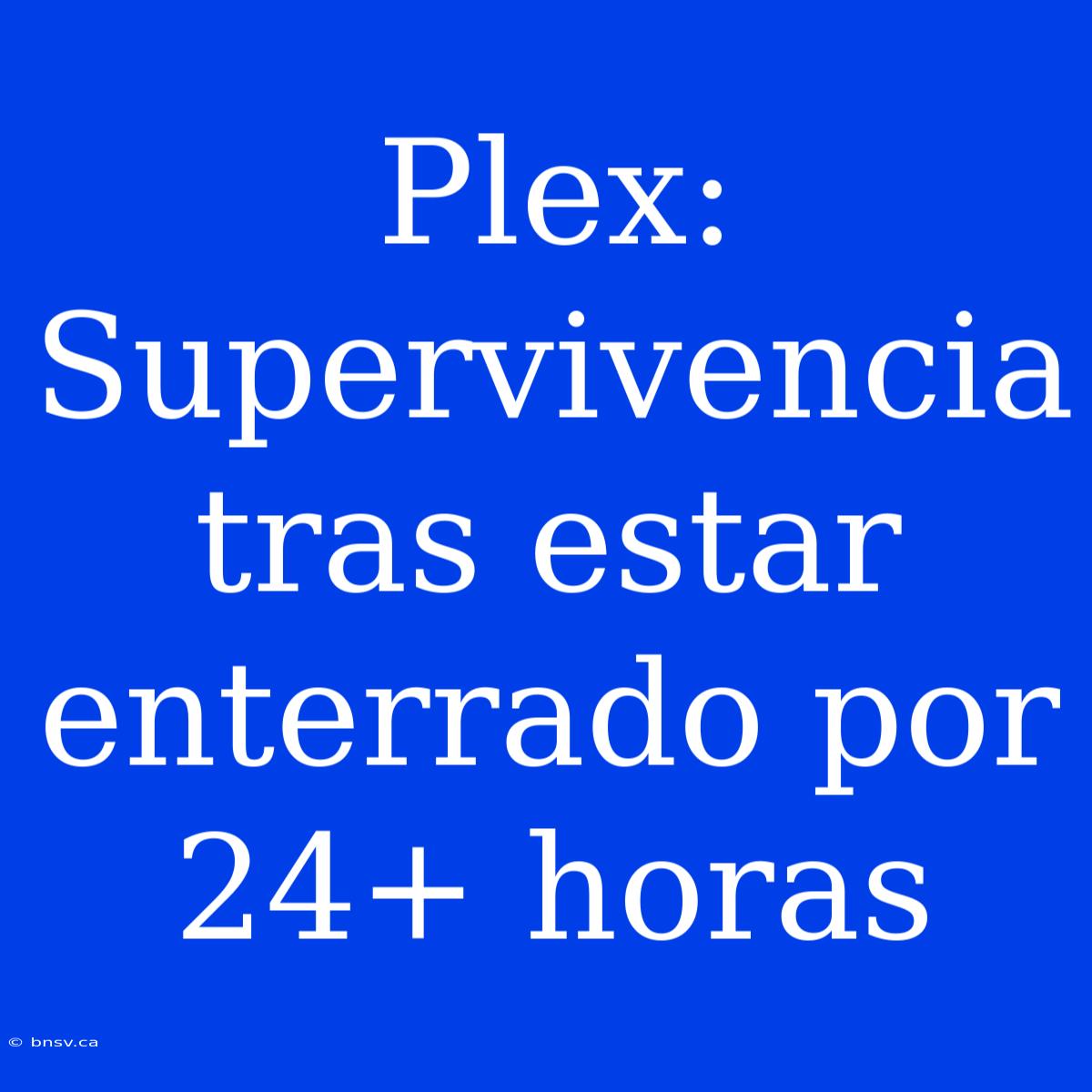 Plex: Supervivencia Tras Estar Enterrado Por 24+ Horas