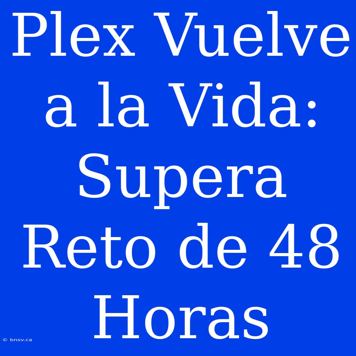 Plex Vuelve A La Vida: Supera Reto De 48 Horas