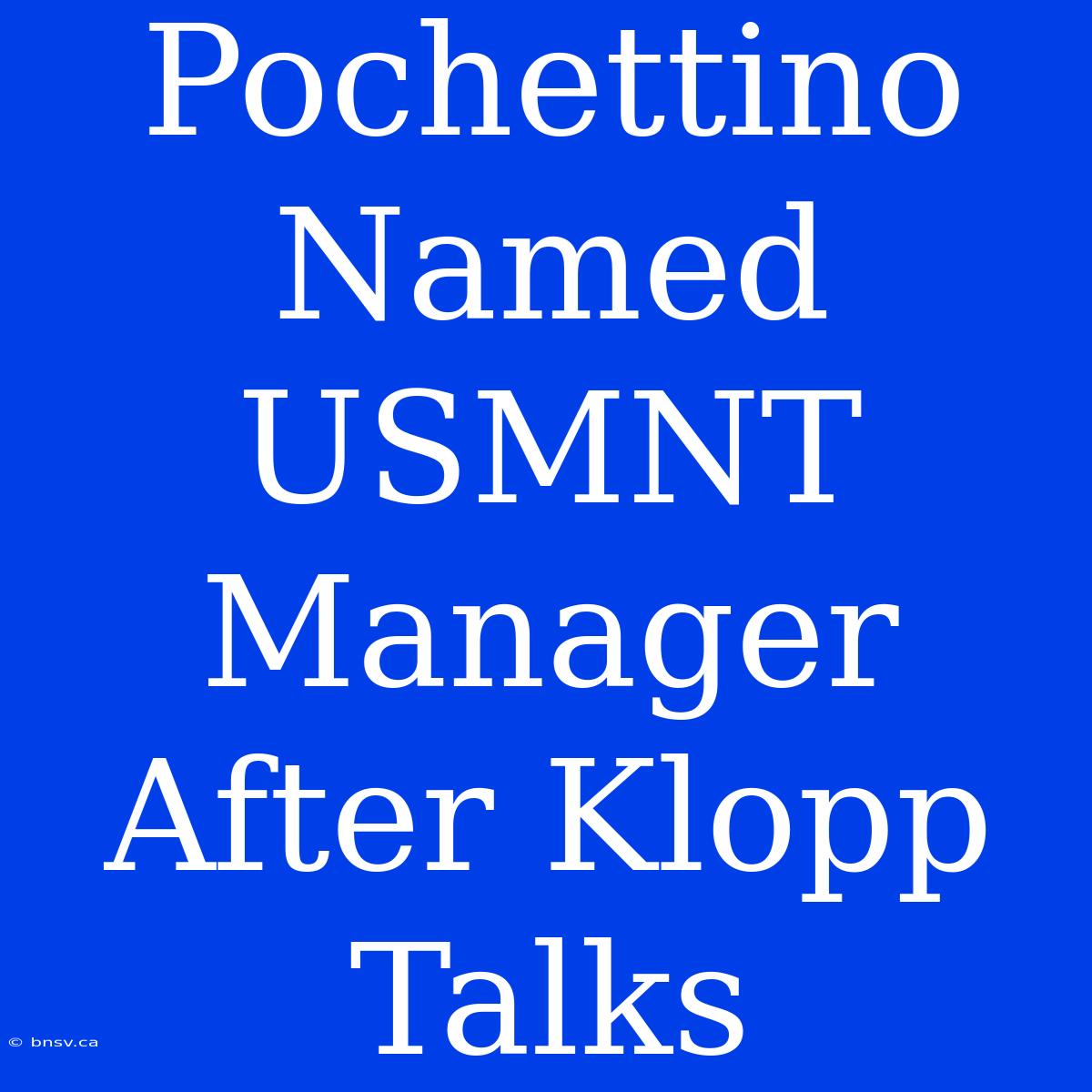 Pochettino Named USMNT Manager After Klopp Talks