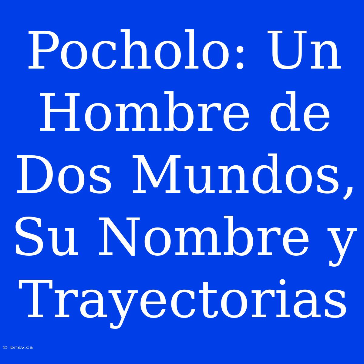 Pocholo: Un Hombre De Dos Mundos, Su Nombre Y Trayectorias