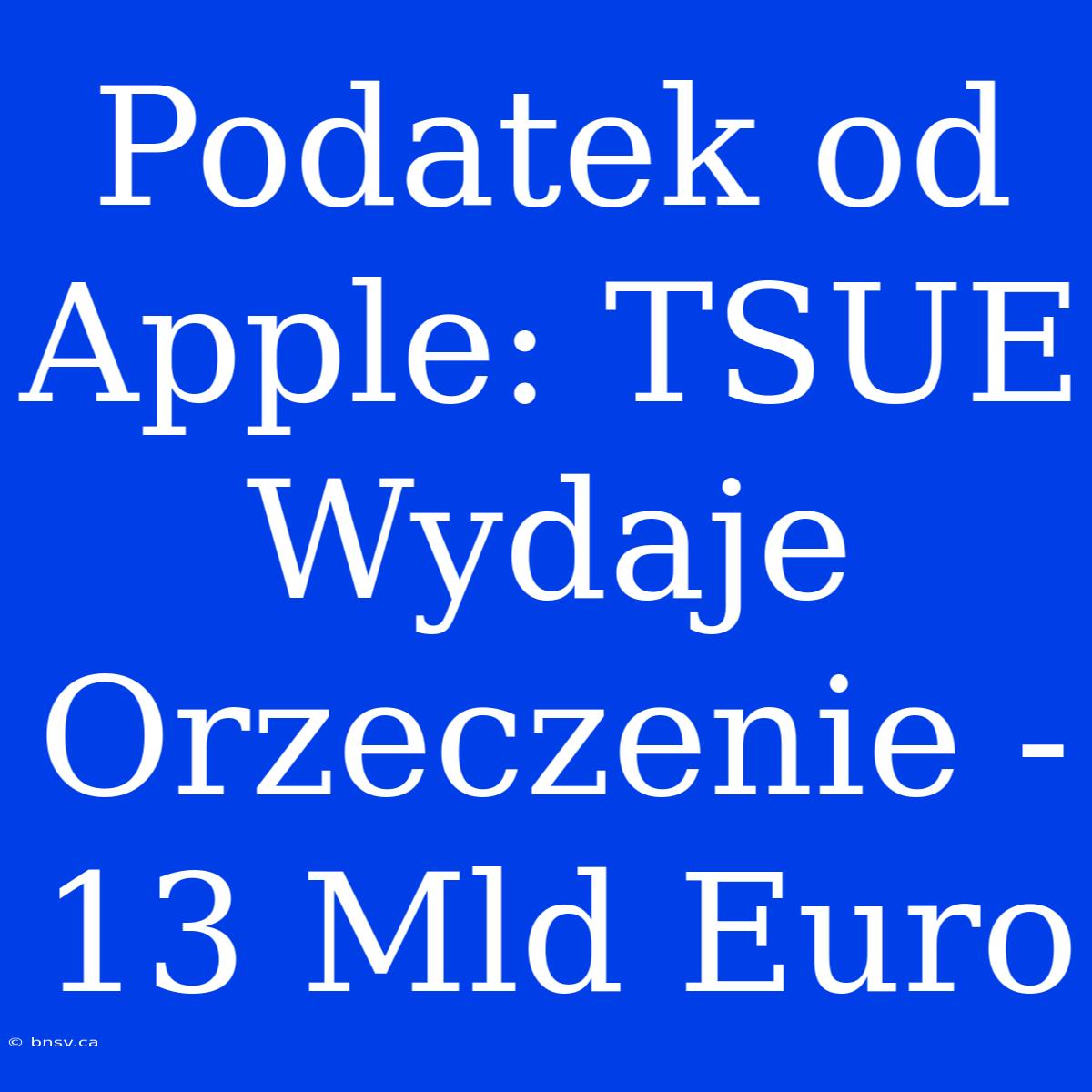 Podatek Od Apple: TSUE Wydaje Orzeczenie - 13 Mld Euro