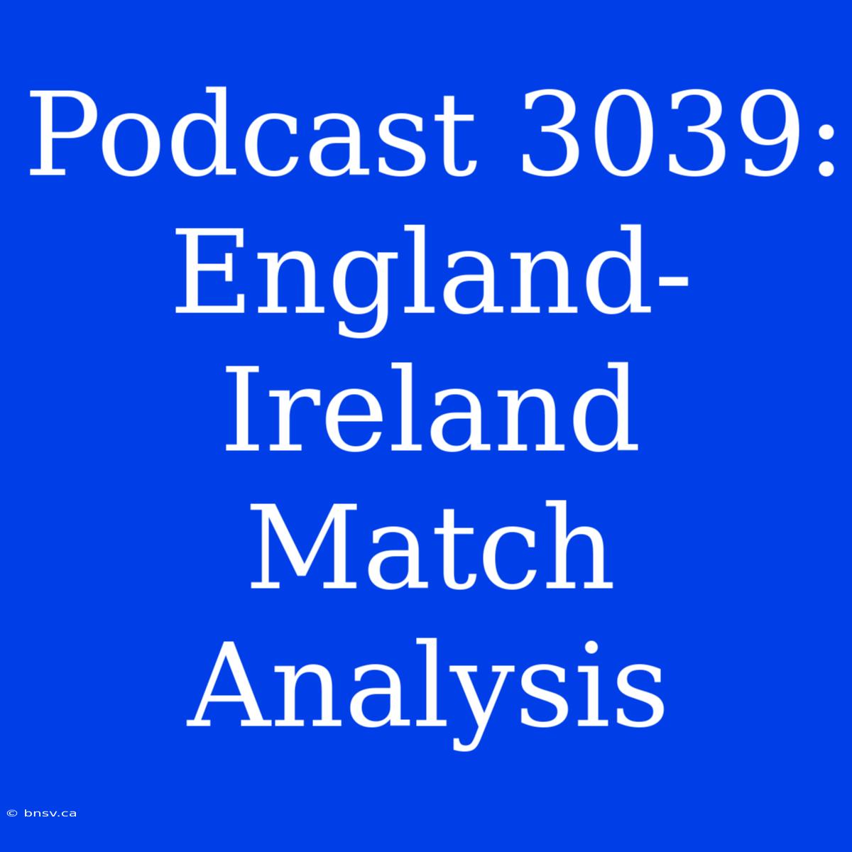 Podcast 3039: England-Ireland Match Analysis