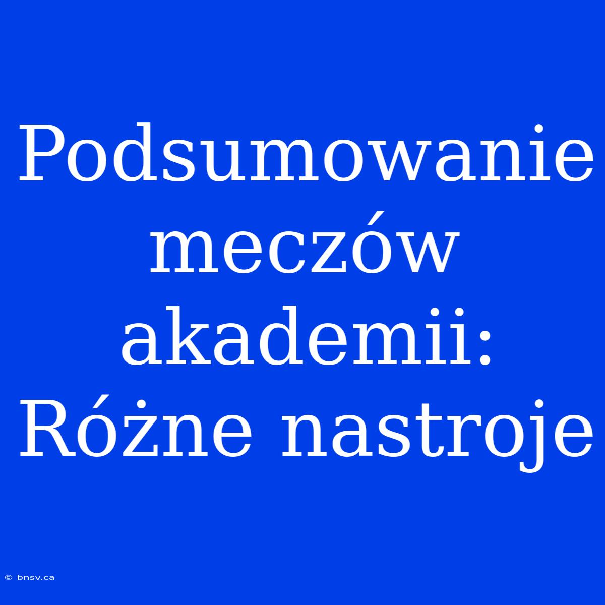 Podsumowanie Meczów Akademii: Różne Nastroje