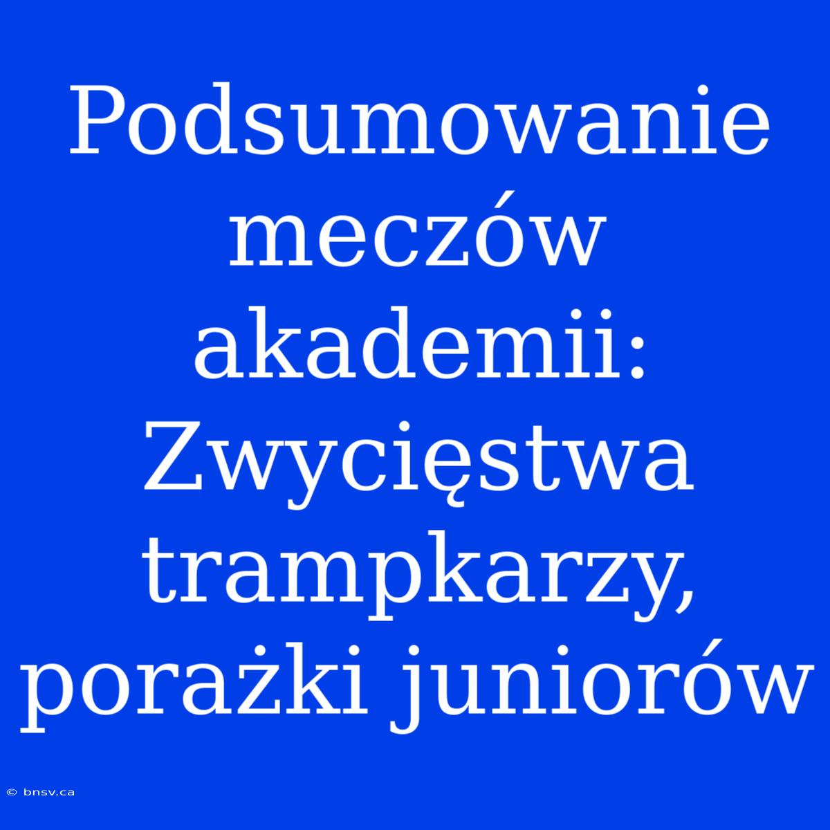 Podsumowanie Meczów Akademii: Zwycięstwa Trampkarzy, Porażki Juniorów