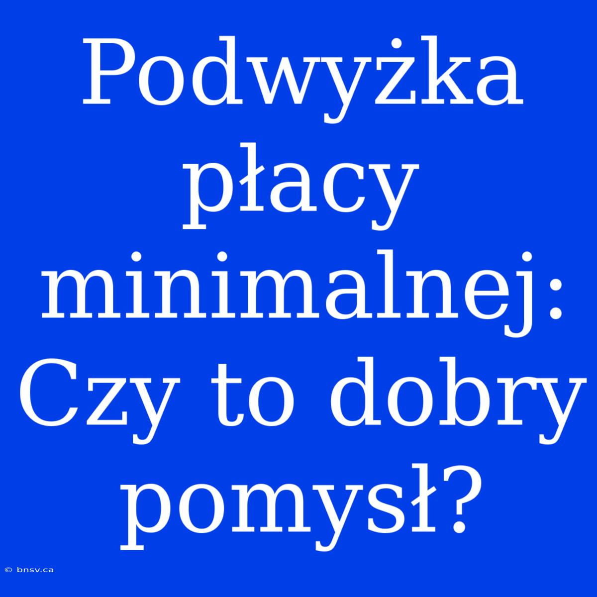 Podwyżka Płacy Minimalnej: Czy To Dobry Pomysł?