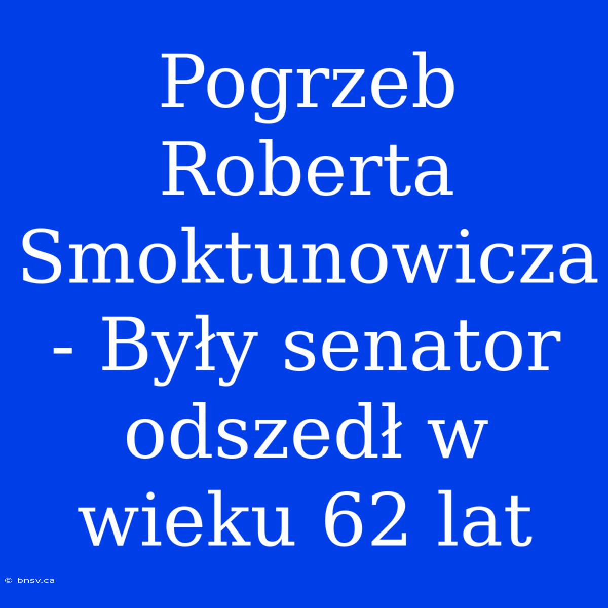 Pogrzeb Roberta Smoktunowicza - Były Senator Odszedł W Wieku 62 Lat