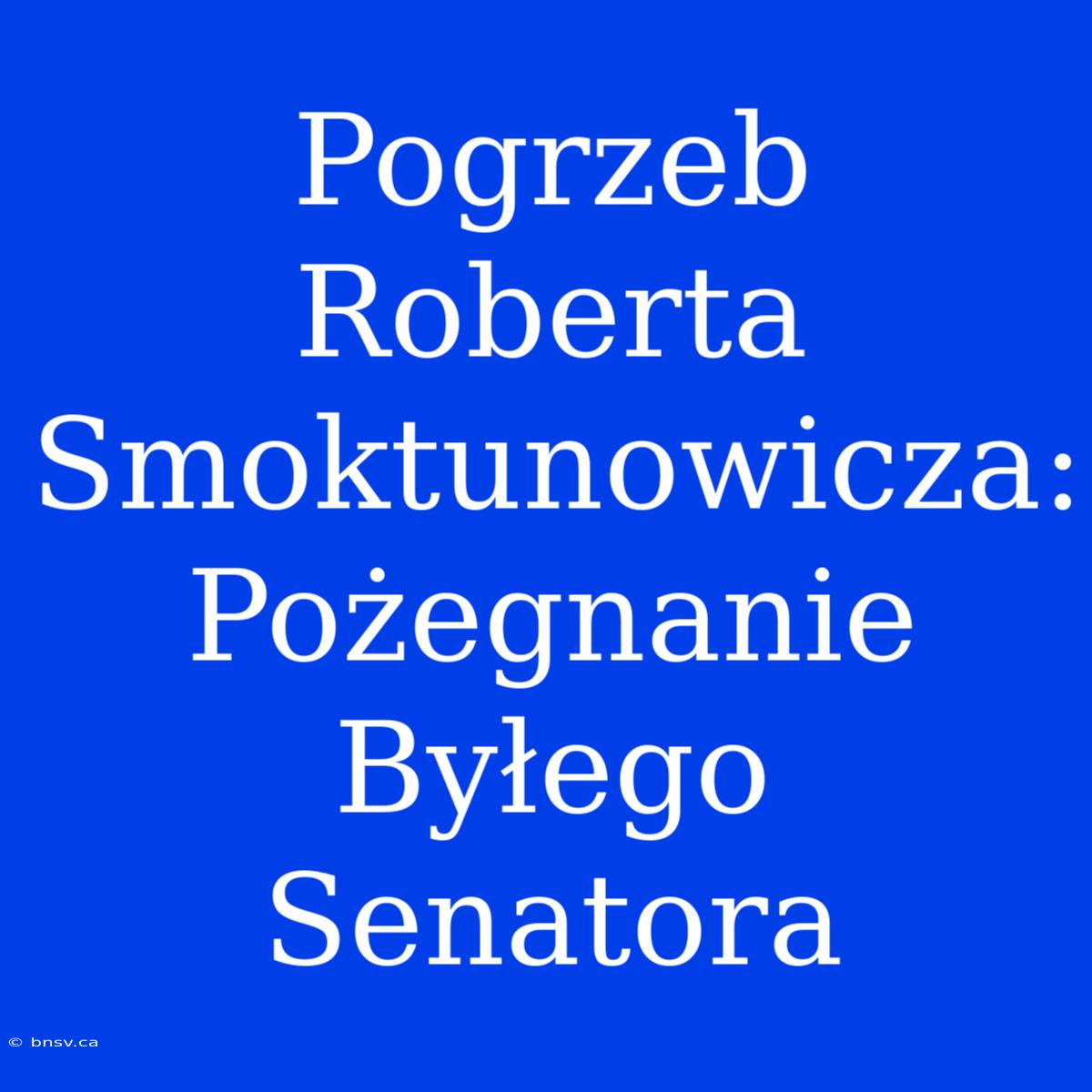 Pogrzeb Roberta Smoktunowicza: Pożegnanie Byłego Senatora