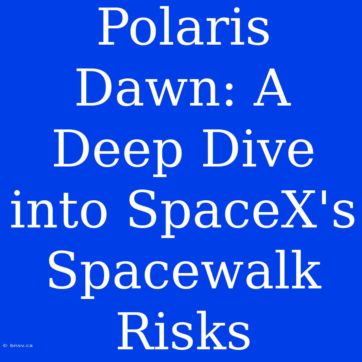 Polaris Dawn: A Deep Dive Into SpaceX's Spacewalk Risks