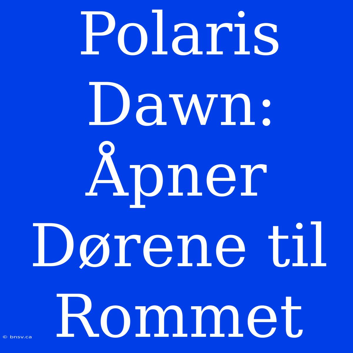 Polaris Dawn: Åpner Dørene Til Rommet