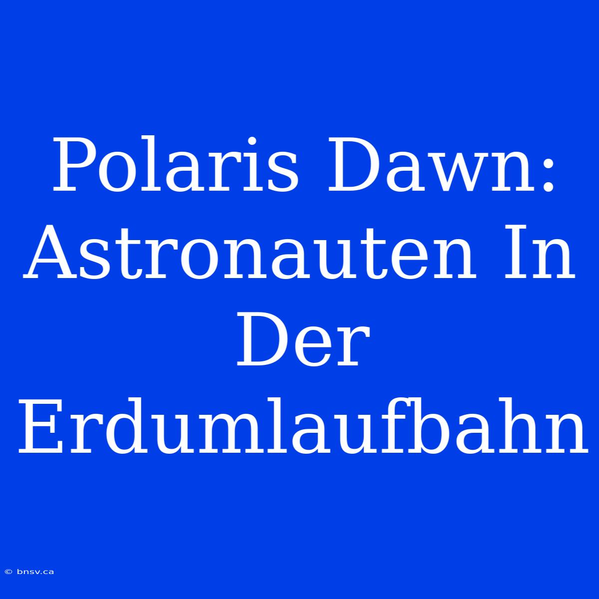 Polaris Dawn: Astronauten In Der Erdumlaufbahn